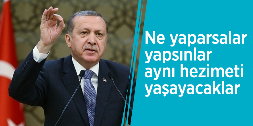 Cumhurbaşkanı Erdoğan: Ne yaparsalar yapsınlar aynı hezimeti yaşayacaklar