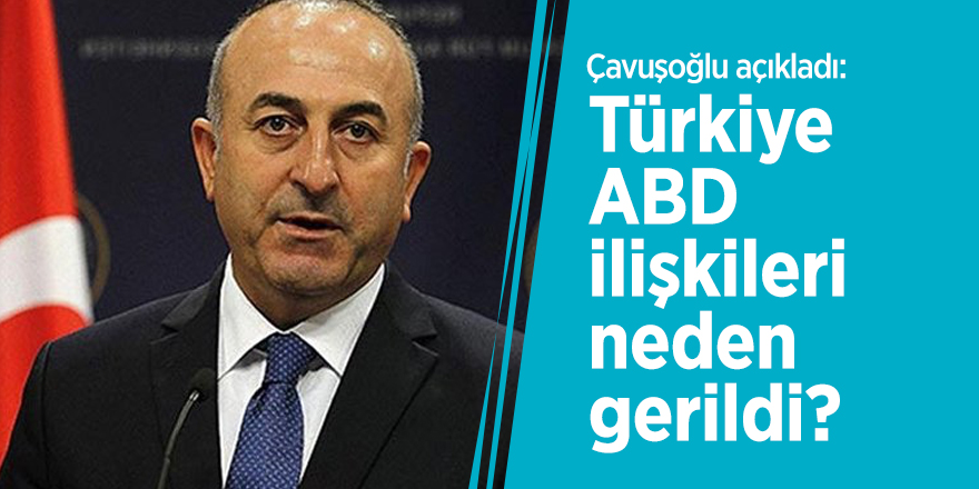Çavuşoğlu açıkladı: Türkiye-ABD ilişkileri neden gerildi?