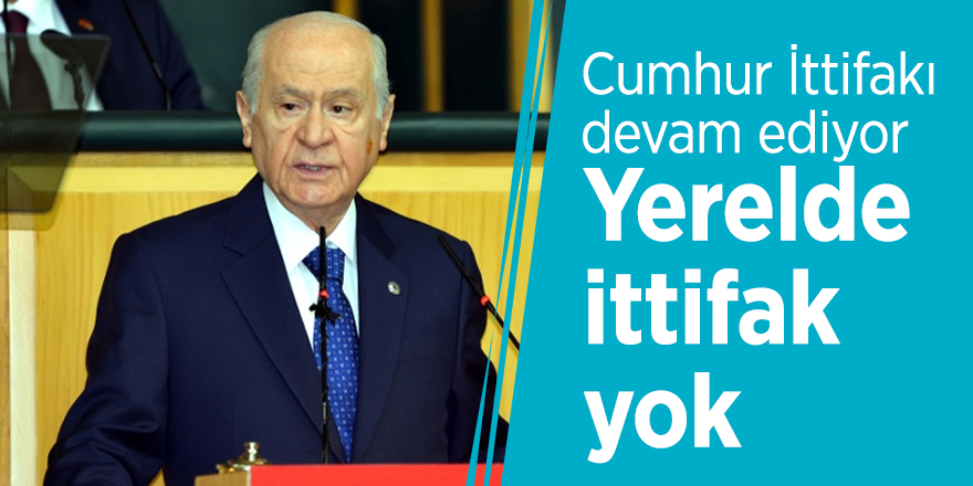 Bahçeli: Cumhur İttifakı devam ediyor. Yerelde ittifak yok