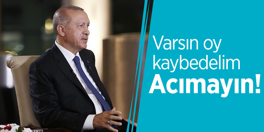 Cumhurbaşkanı Erdoğan: Varsın oy kaybedelim, acımayın!