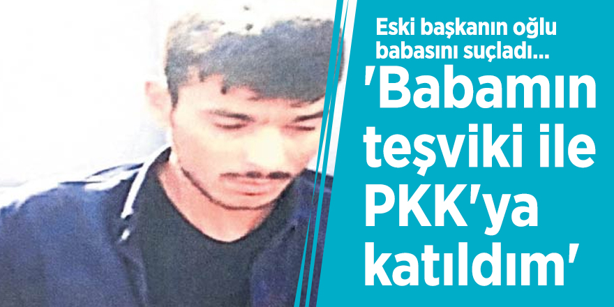 Eski başkanın oğlu babasını suçladı... 'Babamın teşviki ile PKK'ya katıldım'