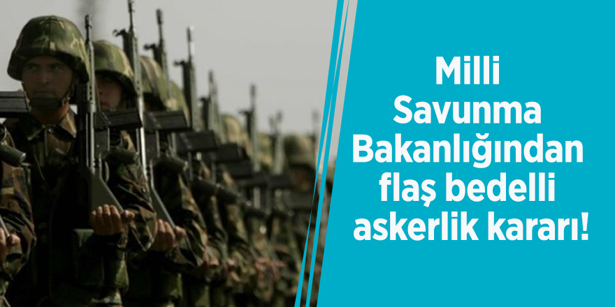 Milli Savunma Bakanlığından flaş bedelli askerlik kararı!