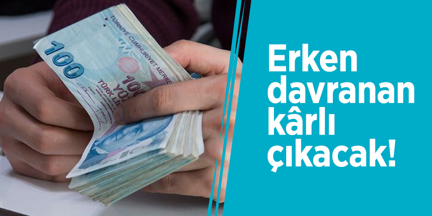 Erken davranan kârlı çıkacak!