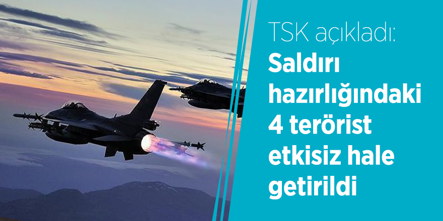 TSK açıkladı: Saldırı hazırlığındaki 4 terörist etkisiz hale getirildi