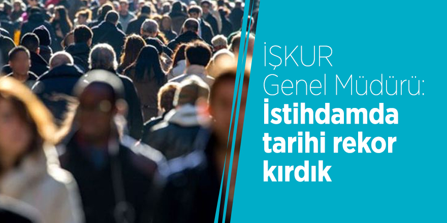 İŞKUR Genel Müdürü: İstihdamda tarihi rekor kırdık