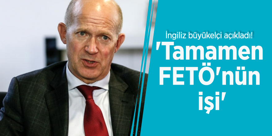 İngiliz büyükelçi açıkladı! 'Tamamen FETÖ'nün işi'