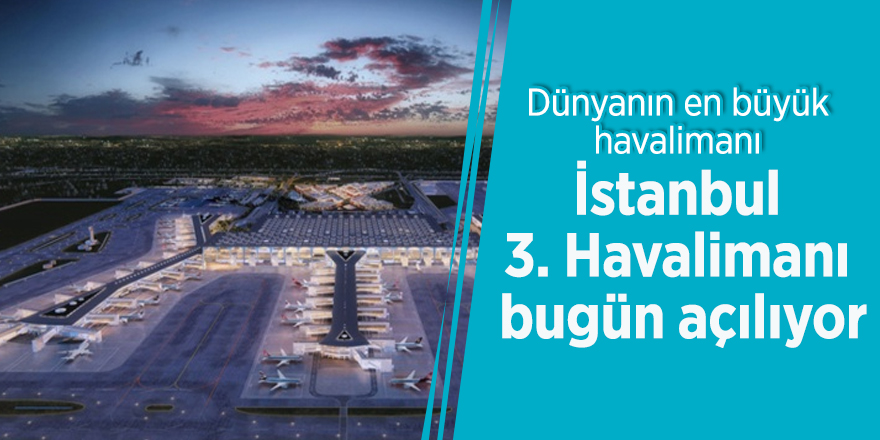 Dünyanın en büyük havalimanı İstanbul 3. Havalimanı bugün açılıyor