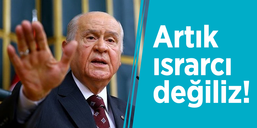 Devlet Bahçeli: Artık ısrarcı değiliz!