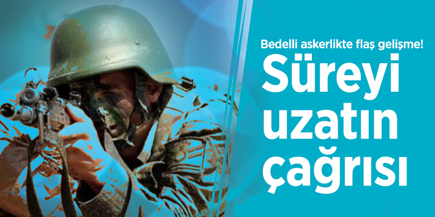 Bedelli askerlikte flaş gelişme! Süreyi uzatın çağrısı