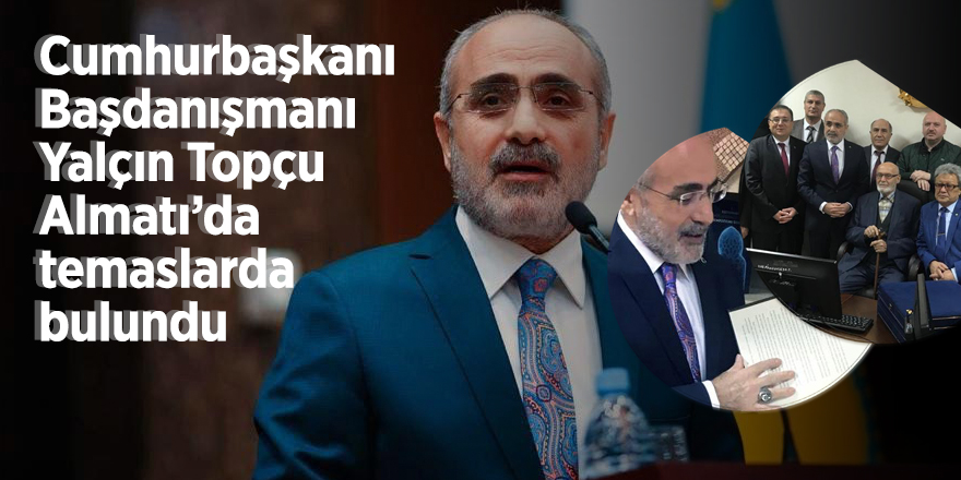 Cumhurbaşkanı Başdanışmanı Yalçın Topçu Almatı’da temaslarda bulundu