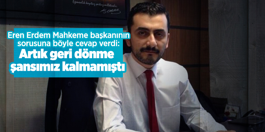 Eren Erdem Mahkeme başkanının sorusuna böyle cevap verdi: Artık geri dönme şansımız kalmamıştı