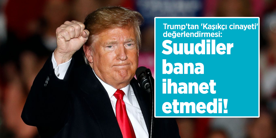Trump'tan 'Kaşıkçı cinayeti' değerlendirmesi: Suudiler bana ihanet etmedi!