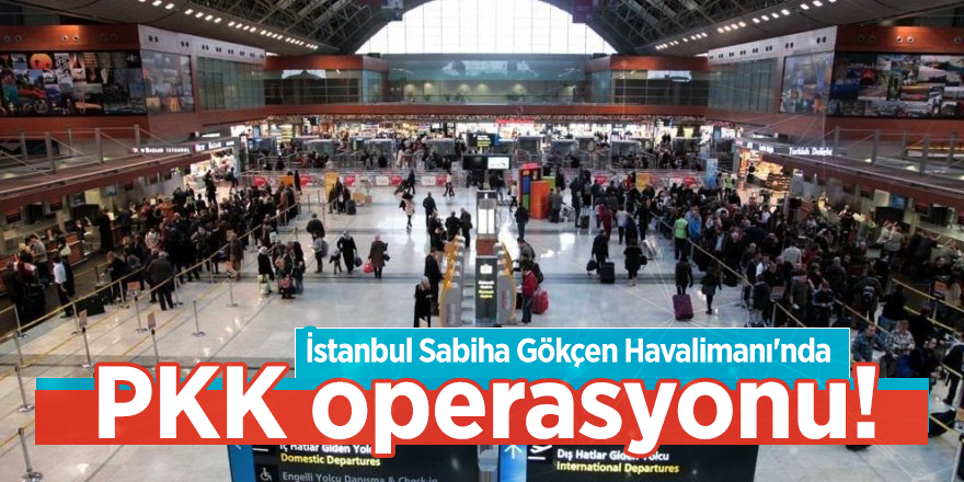 İstanbul Sabiha Gökçen Havalimanı'nda PKK operasyonu!