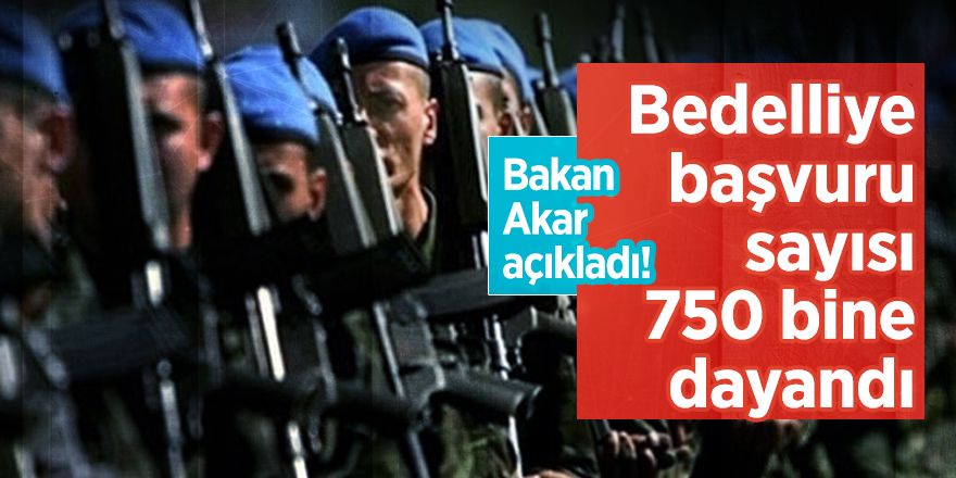 Bakan Akar açıkladı! Bedelliye başvuru sayısı 750 bine dayandı