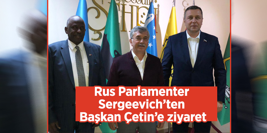 Rus Parlamenter Sergeevich’ten Başkan Çetin’e ziyaret