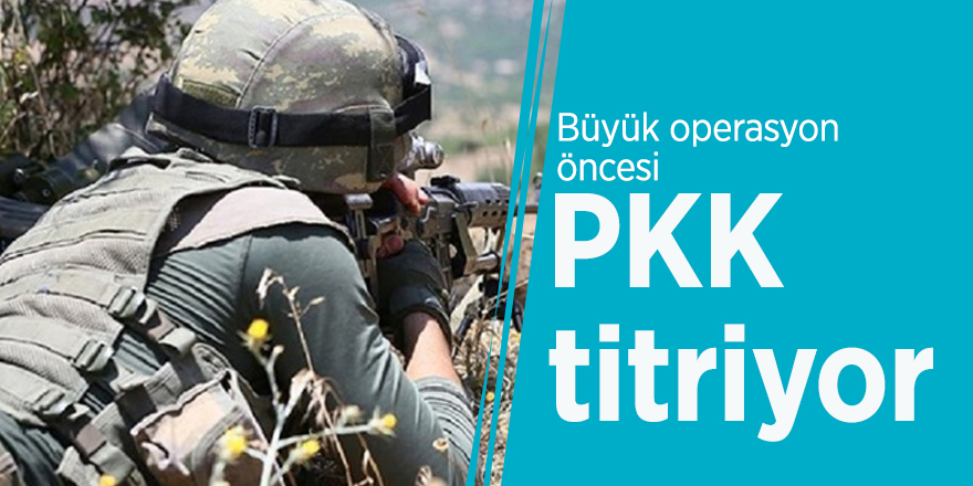 Büyük operasyon öncesi PKK titriyor