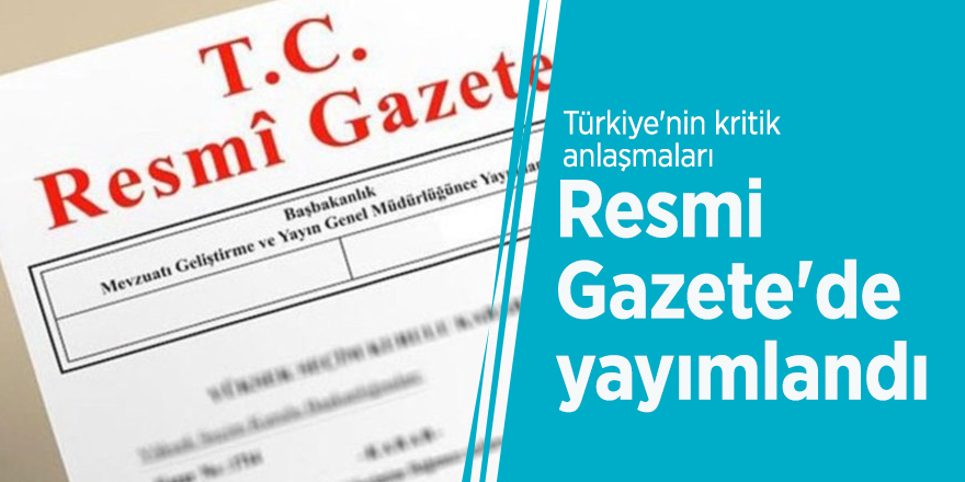 Türkiye'nin kritik anlaşmaları Resmi Gazete'de yayımlandı