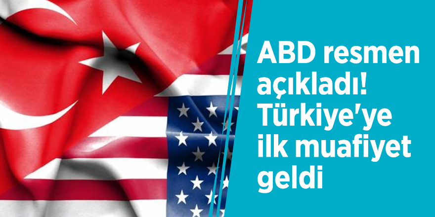 ABD resmen açıkladı! Türkiye'ye ilk muafiyet geldi