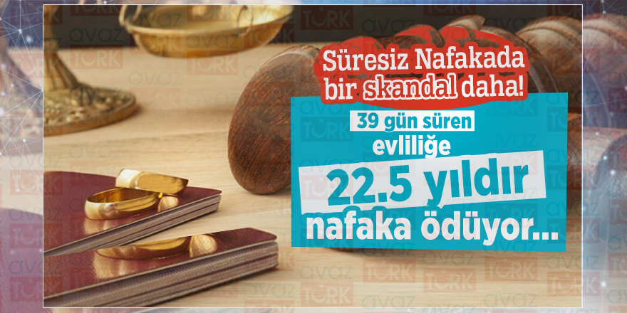 Süresiz Nafakada bir skandal daha! 39 gün süren evliliğe 22.5 yıldır nafaka ödüyor…