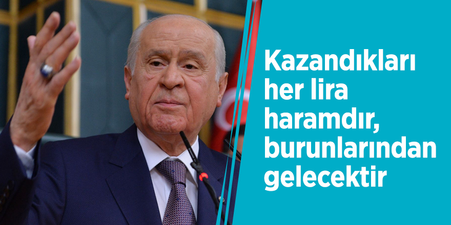 Bahçeli: Kazandıkları her lira haramdır, burunlarından gelecektir