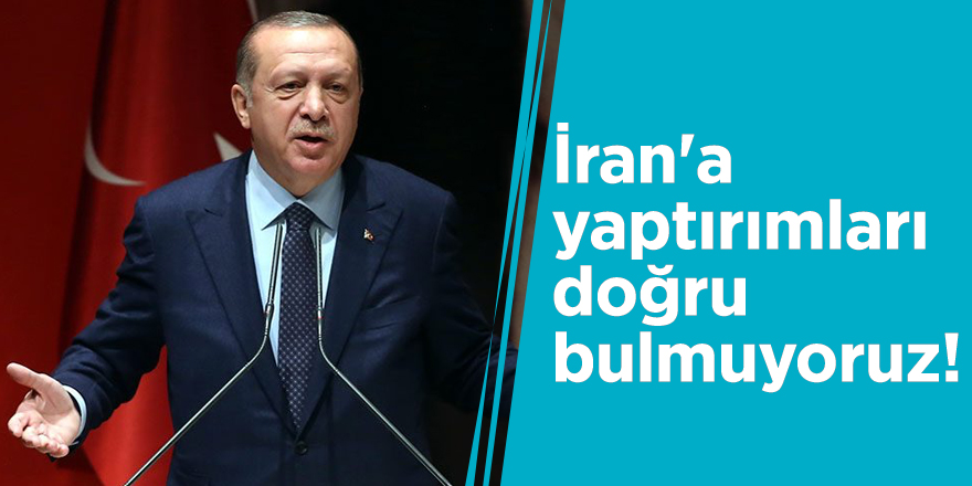 Erdoğan: İran'a yaptırımları doğru bulmuyoruz!