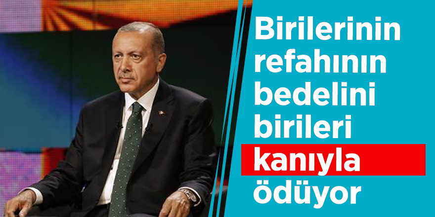 Cumhurbaşkanı Erdoğan: Birilerinin refahının bedelini birileri kanıyla ödüyor