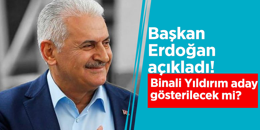Başkan Erdoğan açıkladı! Binali Yıldırım aday gösterilecek mi?