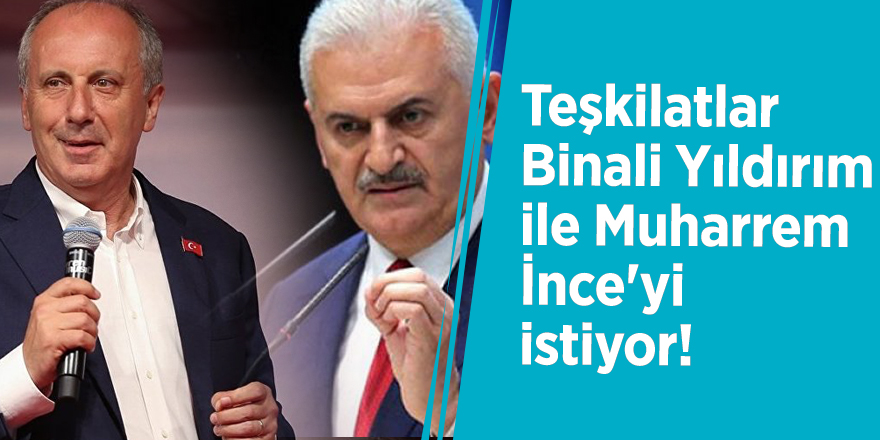 Teşkilatlar Binali Yıldırım ile Muharrem İnce'yi istiyor!