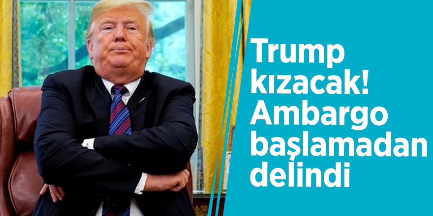 Trump kızacak! Ambargo başlamadan delindi