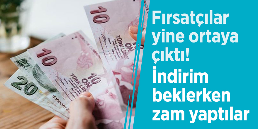 Fırsatçılar yine ortaya çıktı! İndirim beklerken zam yaptılar