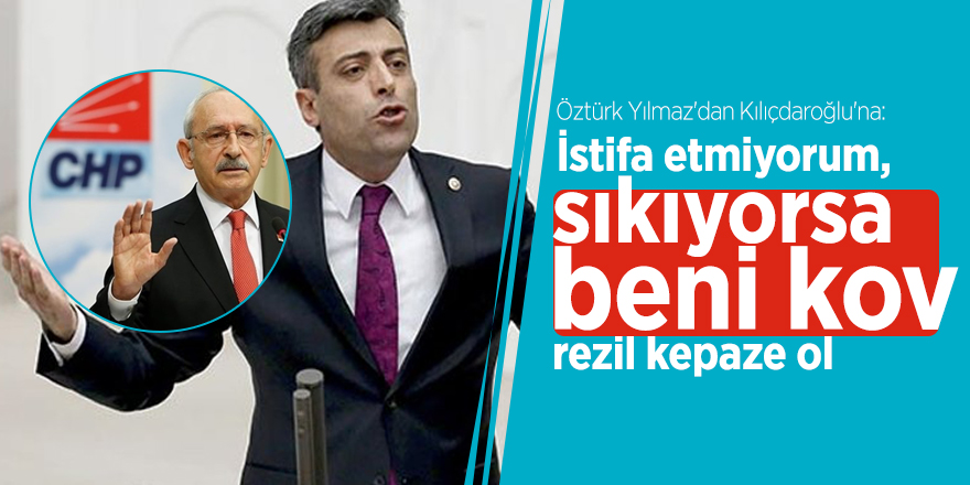 Öztürk Yılmaz'dan Kılıçdaroğlu'na: İstifa etmiyorum, sıkıyorsa beni kov, rezil kepaze ol