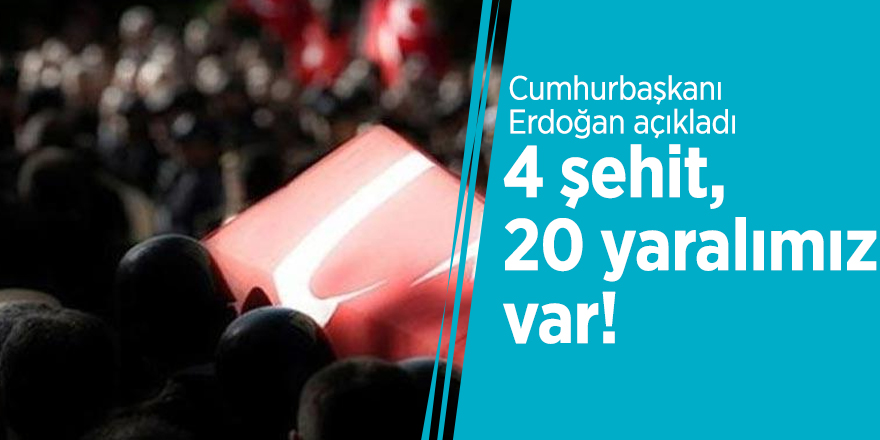 Cumhurbaşkanı Erdoğan: 4 şehit, 20 yaralımız var