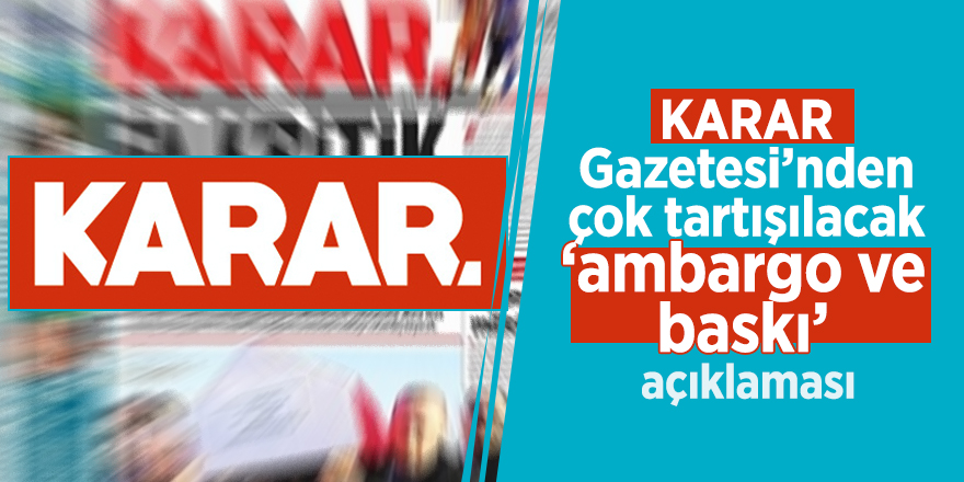KARAR Gazetesi’nden çok tartışılacak ‘ambargo ve baskı’ açıklaması