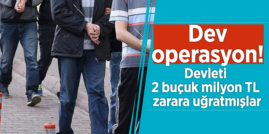Dev operasyon! Devleti 2 buçuk milyon TL zarara uğratmışlar