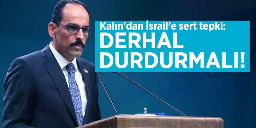 Kalın'dan İsrail'e sert tepki: Derhal durdurmalı!
