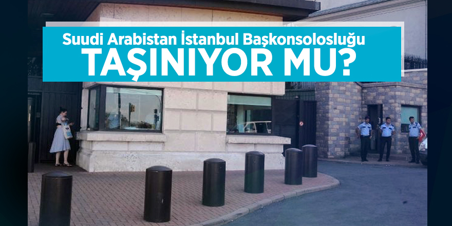 Suudi Arabistan İstanbul Başkonsolosluğu taşınıyor mu?