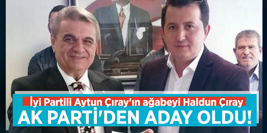 İyi Partili Aytun Çıray'ın ağabeyi Haldun Çıray AK Parti'den aday oldu!