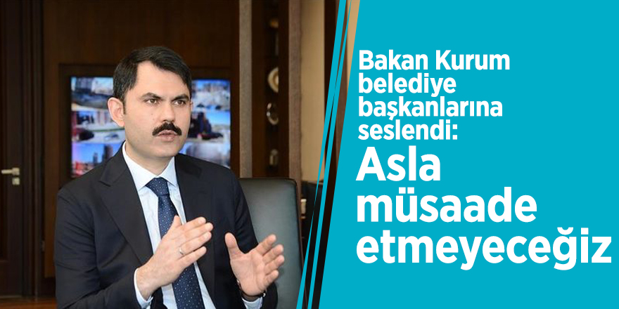 Bakan Kurum belediye başkanlarına seslendi: Asla müsade etmeyeceğiz