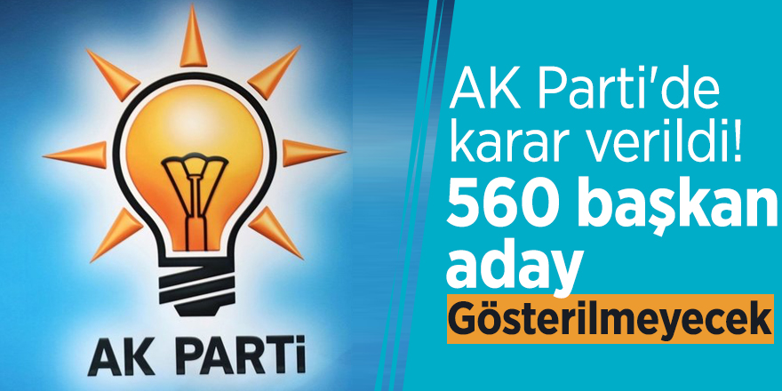 AK Parti'de karar verildi! 560 başkan aday gösterilmeyecek