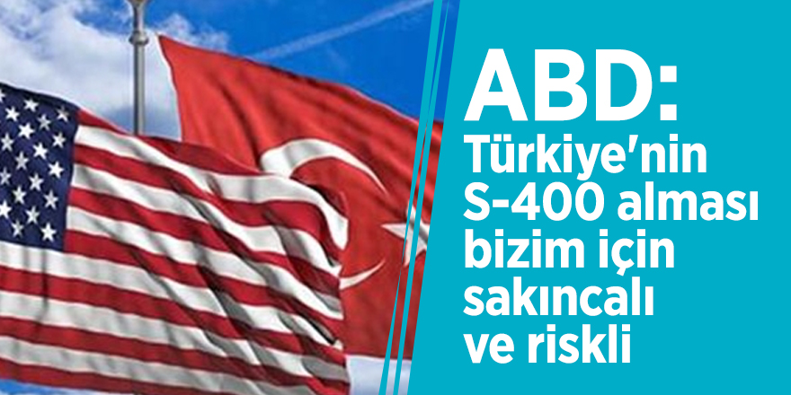 ABD: Türkiye'nin S-400 alması bizim için sakıncalı ve riskli