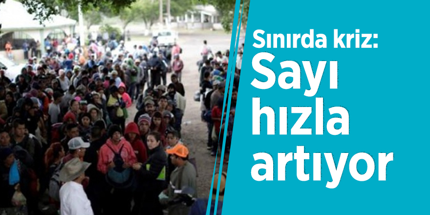 Sınırda kriz: Sayı hızla artıyor