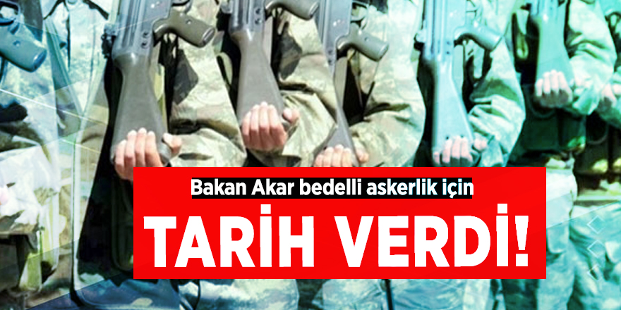 Bakan Akar bedelli askerlik için tarih verdi!