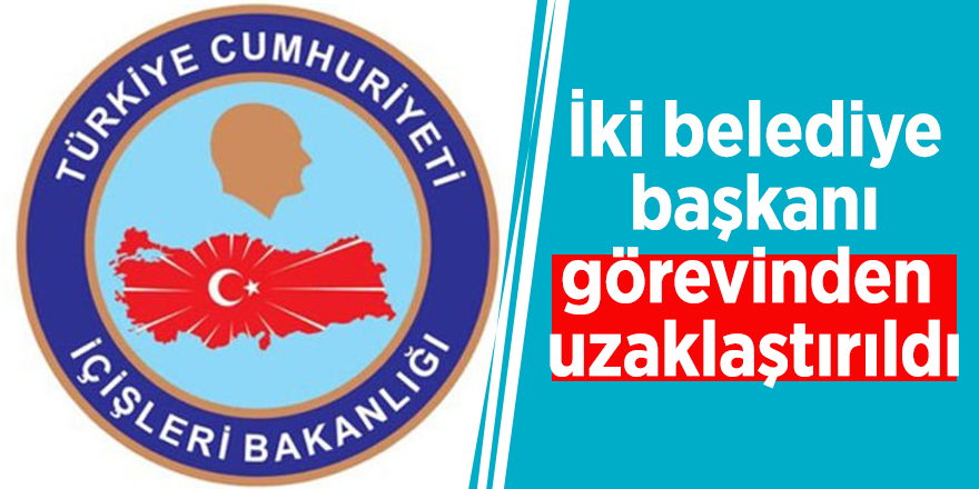 İki belediye başkanı görevinden uzaklaştırıldı