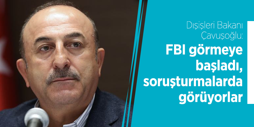 Dışişleri Bakanı Çavuşoğlu: FBI görmeye başladı, soruşturmalarda görüyorlar