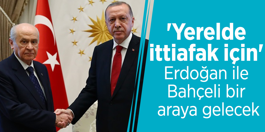 'Yerelde ittiafak için' Erdoğan ile Bahçeli bir araya gelecek