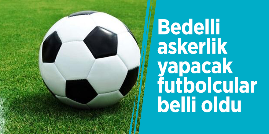 Bedelli askerlik yapacak futbolcular belli oldu