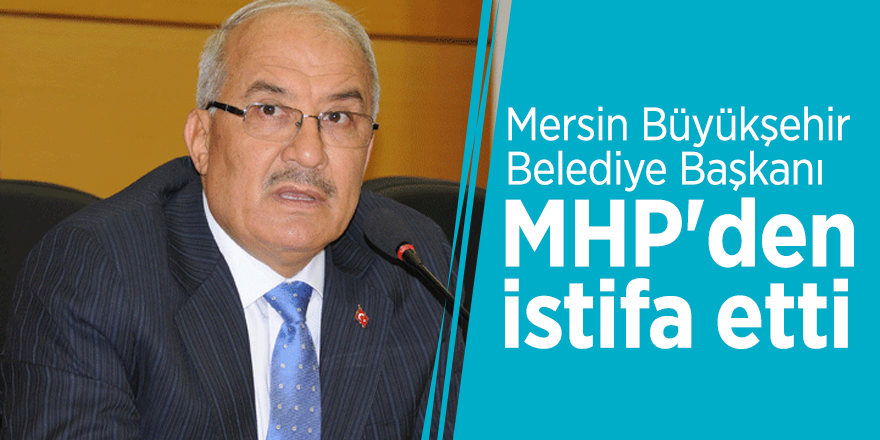 Mersin Büyükşehir Belediye Başkanı MHP'den istifa etti