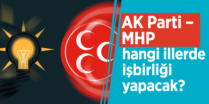 AK Parti – MHP hangi illerde işbirliği yapacak?