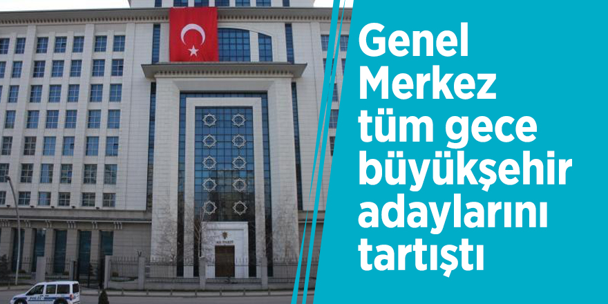 Genel Merkez, tüm gece büyükşehir adaylarını tartıştı