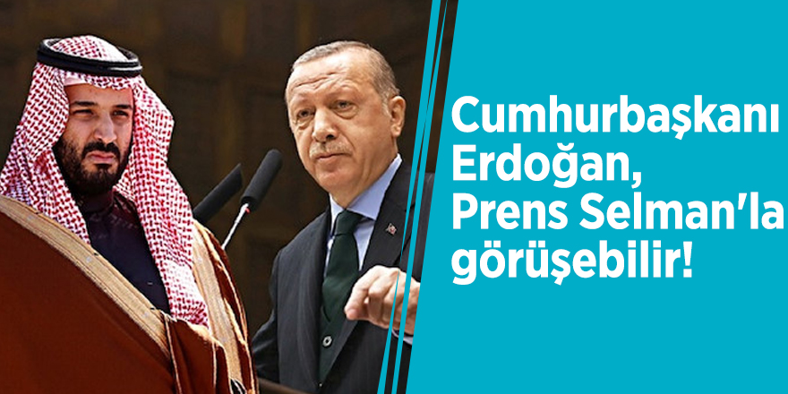 Cumhurbaşkanı Erdoğan, Prens Selman'la görüşebilir!